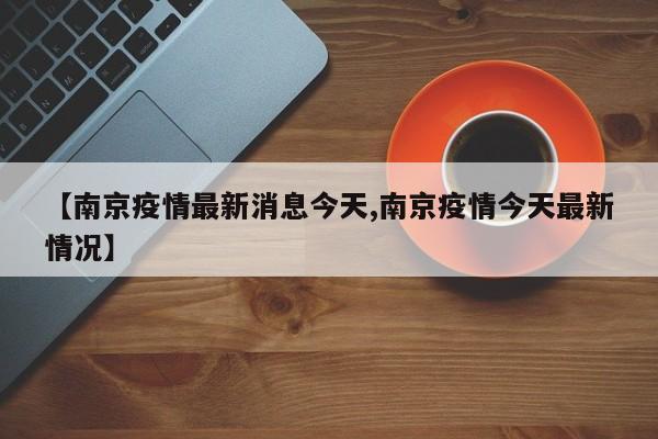【南京疫情最新消息今天,南京疫情今天最新情况】
