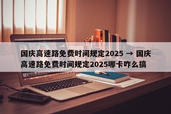 国庆高速路免费时间规定2025 → 国庆高速路免费时间规定2025哪卡咋么搞