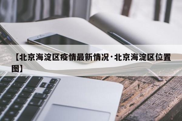 【北京海淀区疫情最新情况·北京海淀区位置图】