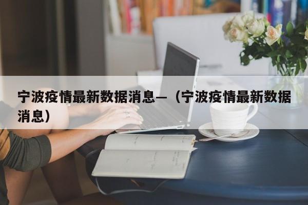 宁波疫情最新数据消息—（宁波疫情最新数据消息）