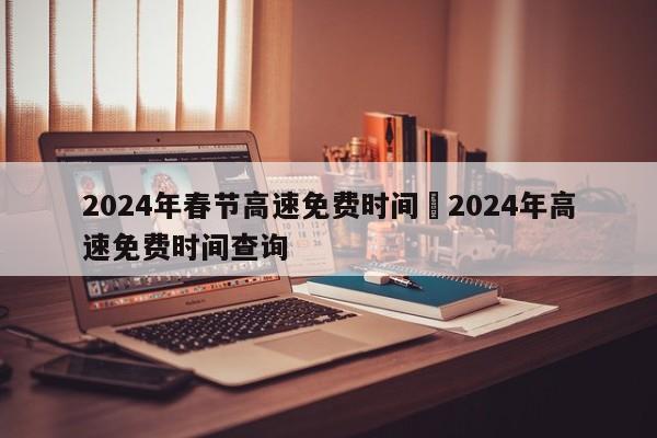 2024年春节高速免费时间›2024年高速免费时间查询