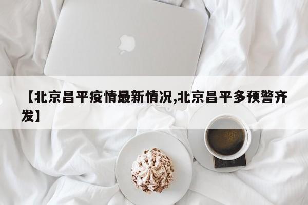 【北京昌平疫情最新情况,北京昌平多预警齐发】