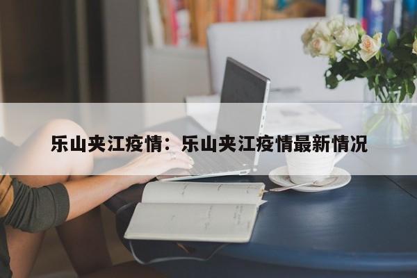 乐山夹江疫情：乐山夹江疫情最新情况