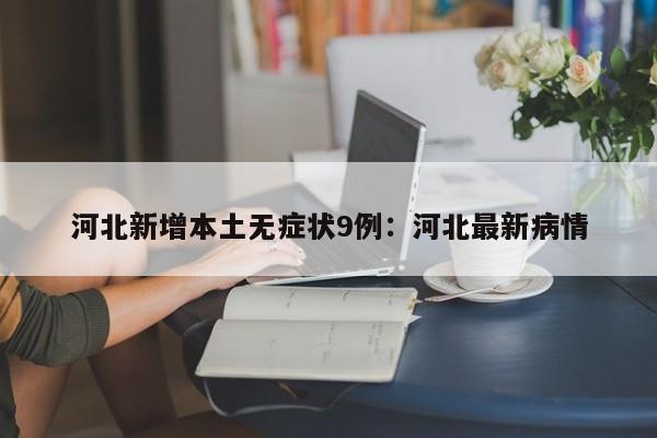 河北新增本土无症状9例：河北最新病情