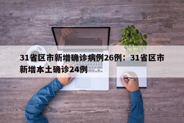 31省区市新增确诊病例26例：31省区市新增本土确诊24例