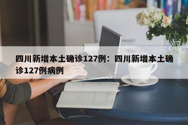 四川新增本土确诊127例：四川新增本土确诊127例病例