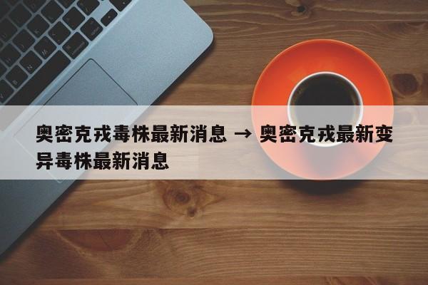 奥密克戎毒株最新消息 → 奥密克戎最新变异毒株最新消息