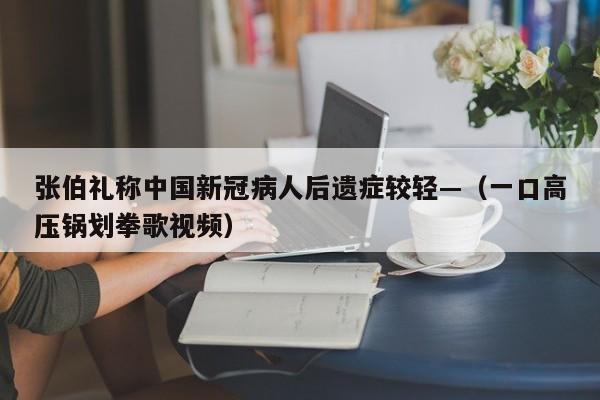 张伯礼称中国新冠病人后遗症较轻—（一口高压锅划拳歌视频）