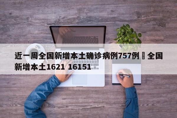 近一周全国新增本土确诊病例757例›全国新增本土1621 16151