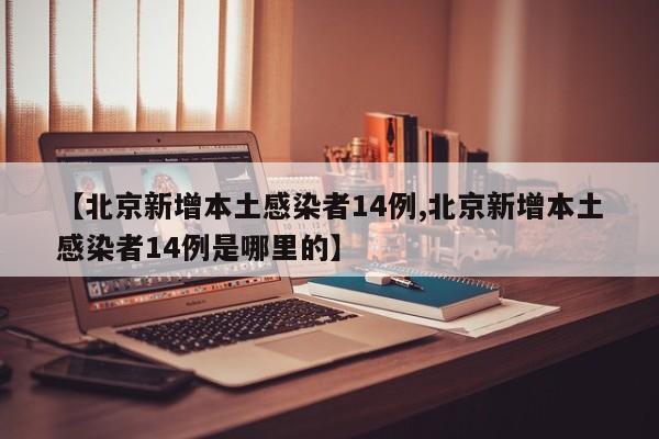 【北京新增本土感染者14例,北京新增本土感染者14例是哪里的】