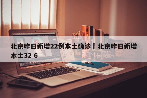 北京昨日新增22例本土确诊›北京昨日新增本土32 6