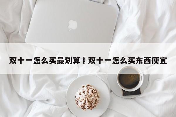 双十一怎么买最划算›双十一怎么买东西便宜