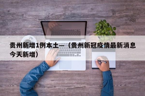 贵州新增1例本土—（贵州新冠疫情最新消息今天新增）