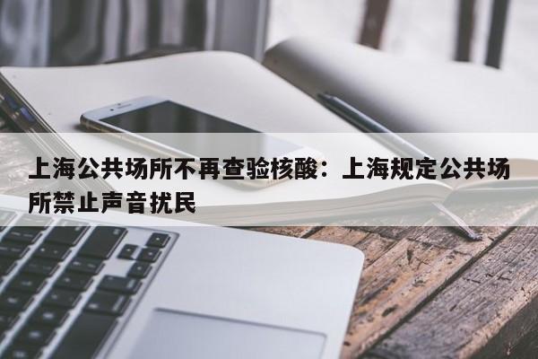 上海公共场所不再查验核酸：上海规定公共场所禁止声音扰民