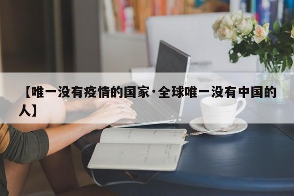 【唯一没有疫情的国家·全球唯一没有中国的人】