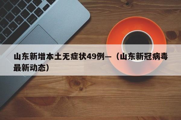 山东新增本土无症状49例—（山东新冠病毒最新动态）