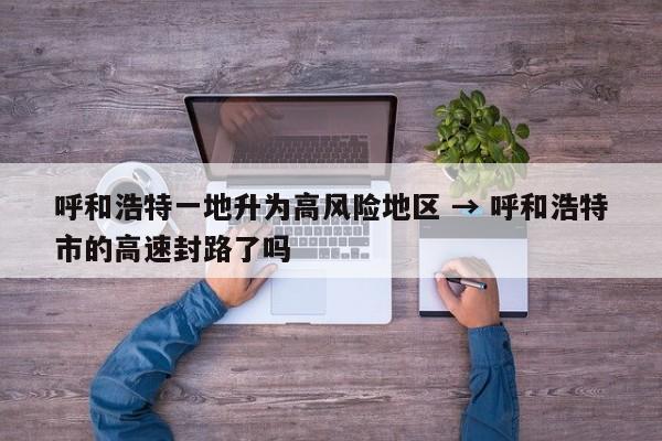 呼和浩特一地升为高风险地区 → 呼和浩特市的高速封路了吗