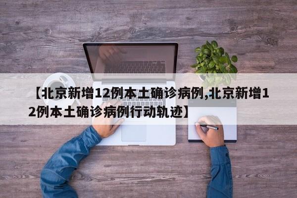 【北京新增12例本土确诊病例,北京新增12例本土确诊病例行动轨迹】