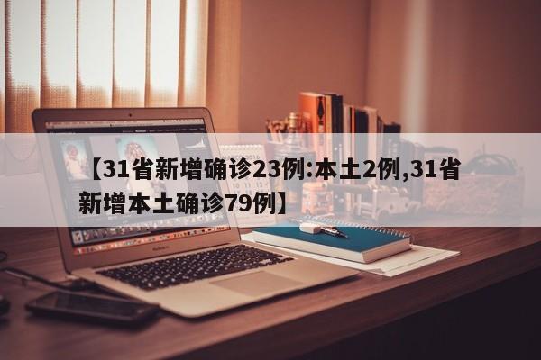 【31省新增确诊23例:本土2例,31省新增本土确诊79例】