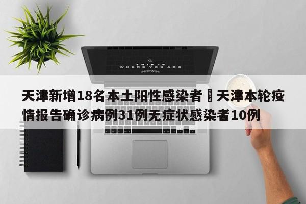 天津新增18名本土阳性感染者›天津本轮疫情报告确诊病例31例无症状感染者10例