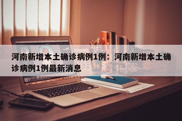 河南新增本土确诊病例1例:河南新增本土确诊病例1例最新消息