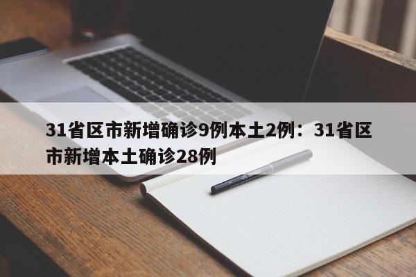 31省区市新增确诊9例本土2例:31省区市新增本土确诊28例