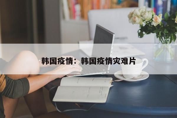 韩国疫情：韩国疫情灾难片