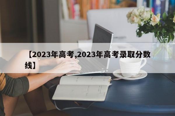 【2023年高考,2023年高考录取分数线】