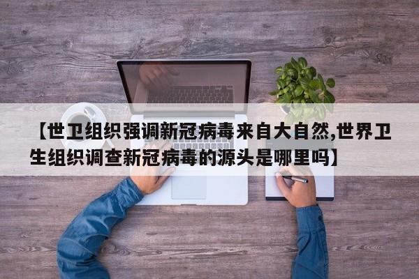 【世卫组织强调新冠病毒来自大自然,世界卫生组织调查新冠病毒的源头是哪里吗】
