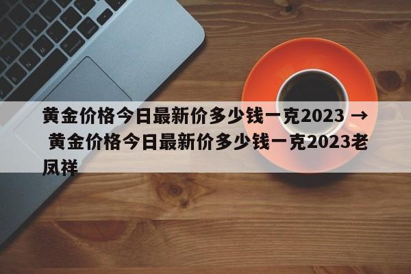 黄金价格今日最新价多少钱一克2023 → 黄金价格今日最新价多少钱一克2023老凤祥