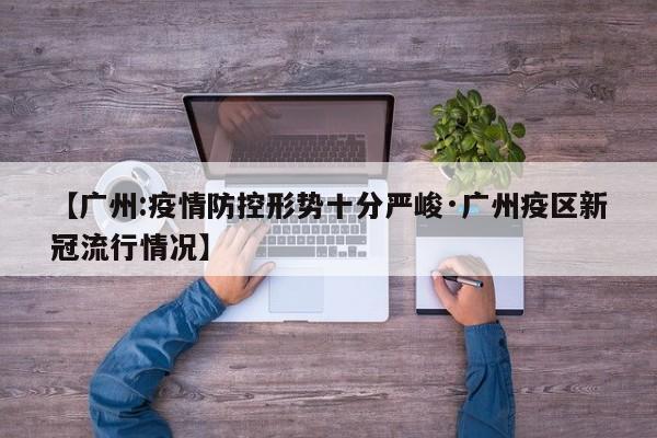 【广州:疫情防控形势十分严峻·广州疫区新冠流行情况】
