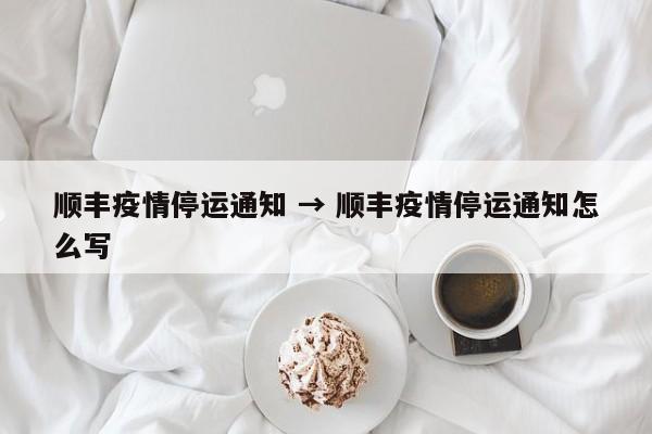 顺丰疫情停运通知 → 顺丰疫情停运通知怎么写