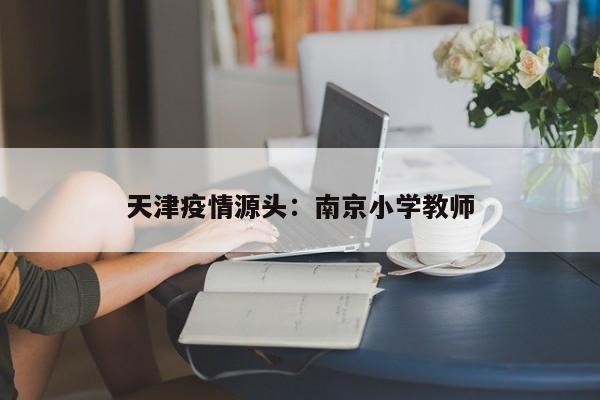 天津疫情源头：南京小学教师