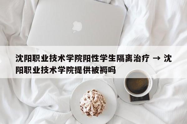 沈阳职业技术学院阳性学生隔离治疗 → 沈阳职业技术学院提供被褥吗