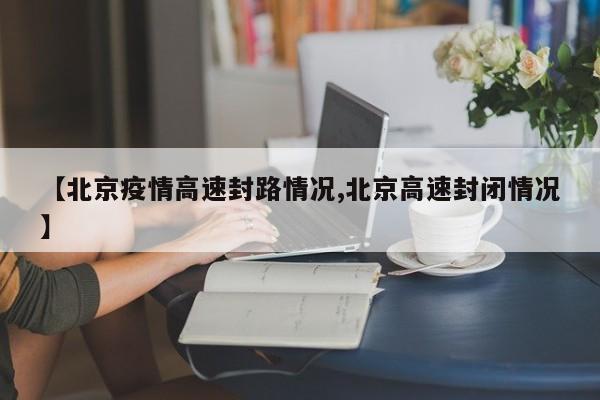 【北京疫情高速封路情况,北京高速封闭情况】