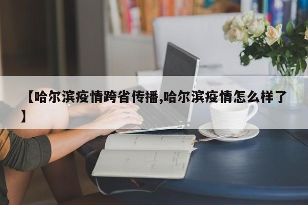【哈尔滨疫情跨省传播,哈尔滨疫情怎么样了】