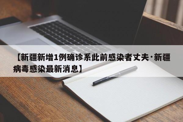 【新疆新增1例确诊系此前感染者丈夫·新疆病毒感染最新消息】