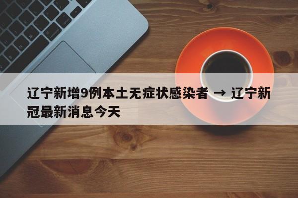 辽宁新增9例本土无症状感染者 → 辽宁新冠最新消息今天
