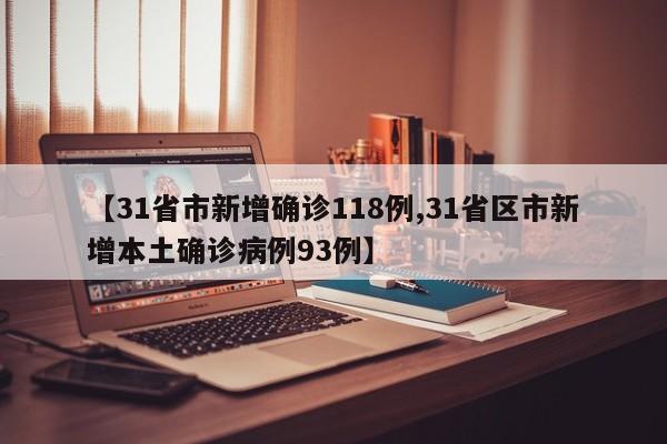 【31省市新增确诊118例,31省区市新增本土确诊病例93例】