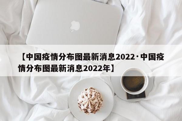 【中国疫情分布图最新消息2022·中国疫情分布图最新消息2022年】