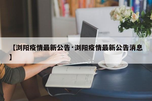 【浏阳疫情最新公告·浏阳疫情最新公告消息】