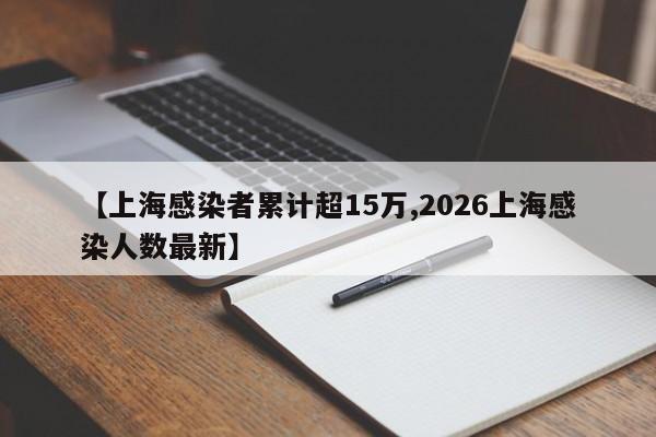 【上海感染者累计超15万,2026上海感染人数最新】