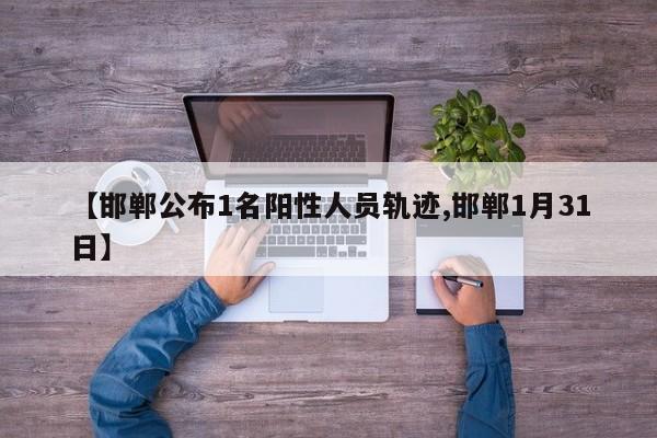 【邯郸公布1名阳性人员轨迹,邯郸1月31日】