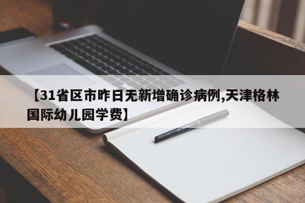 【31省区市昨日无新增确诊病例,天津格林国际幼儿园学费】