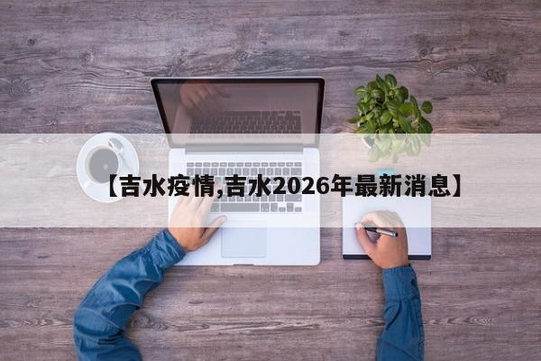 【吉水疫情,吉水2026年最新消息】