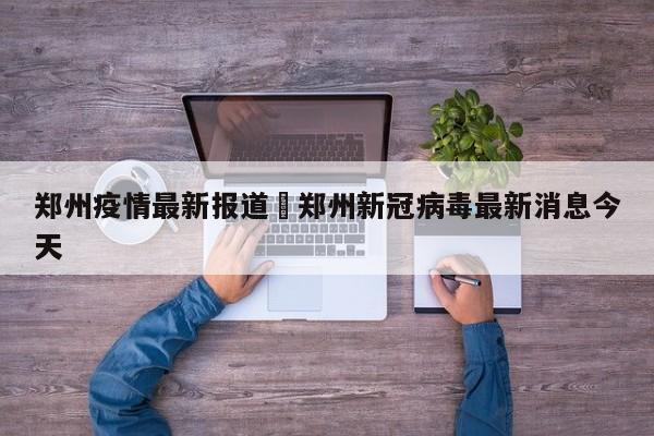 郑州疫情最新报道›郑州新冠病毒最新消息今天