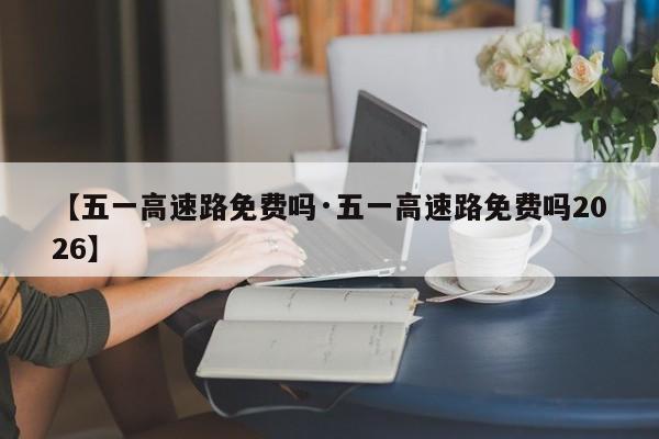【五一高速路免费吗·五一高速路免费吗2026】