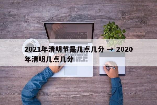 2021年清明节是几点几分 → 2020年清明几点几分