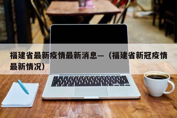 福建省最新疫情最新消息—（福建省新冠疫情最新情况）