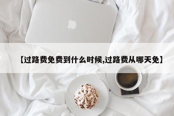 【过路费免费到什么时候,过路费从哪天免】